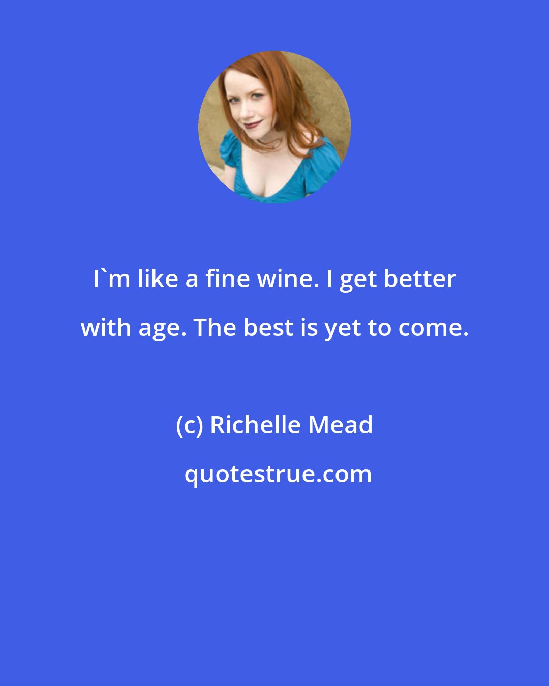 Richelle Mead: I'm like a fine wine. I get better with age. The best is yet to come.