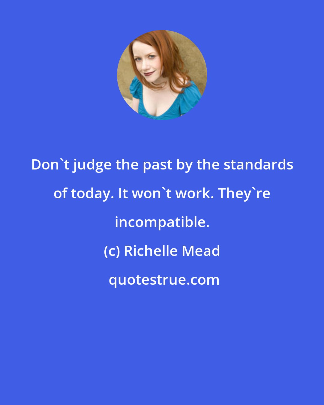 Richelle Mead: Don't judge the past by the standards of today. It won't work. They're incompatible.