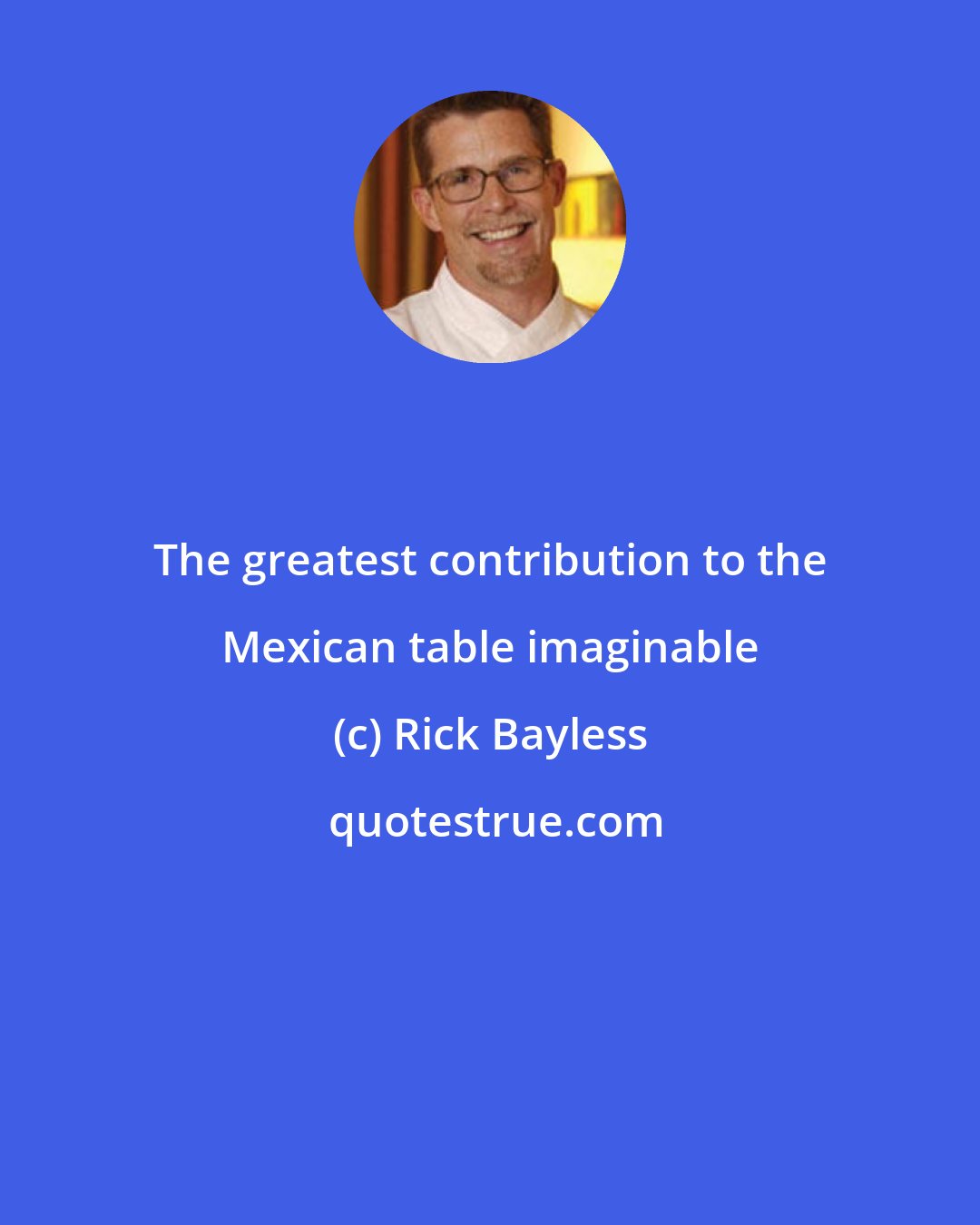 Rick Bayless: The greatest contribution to the Mexican table imaginable