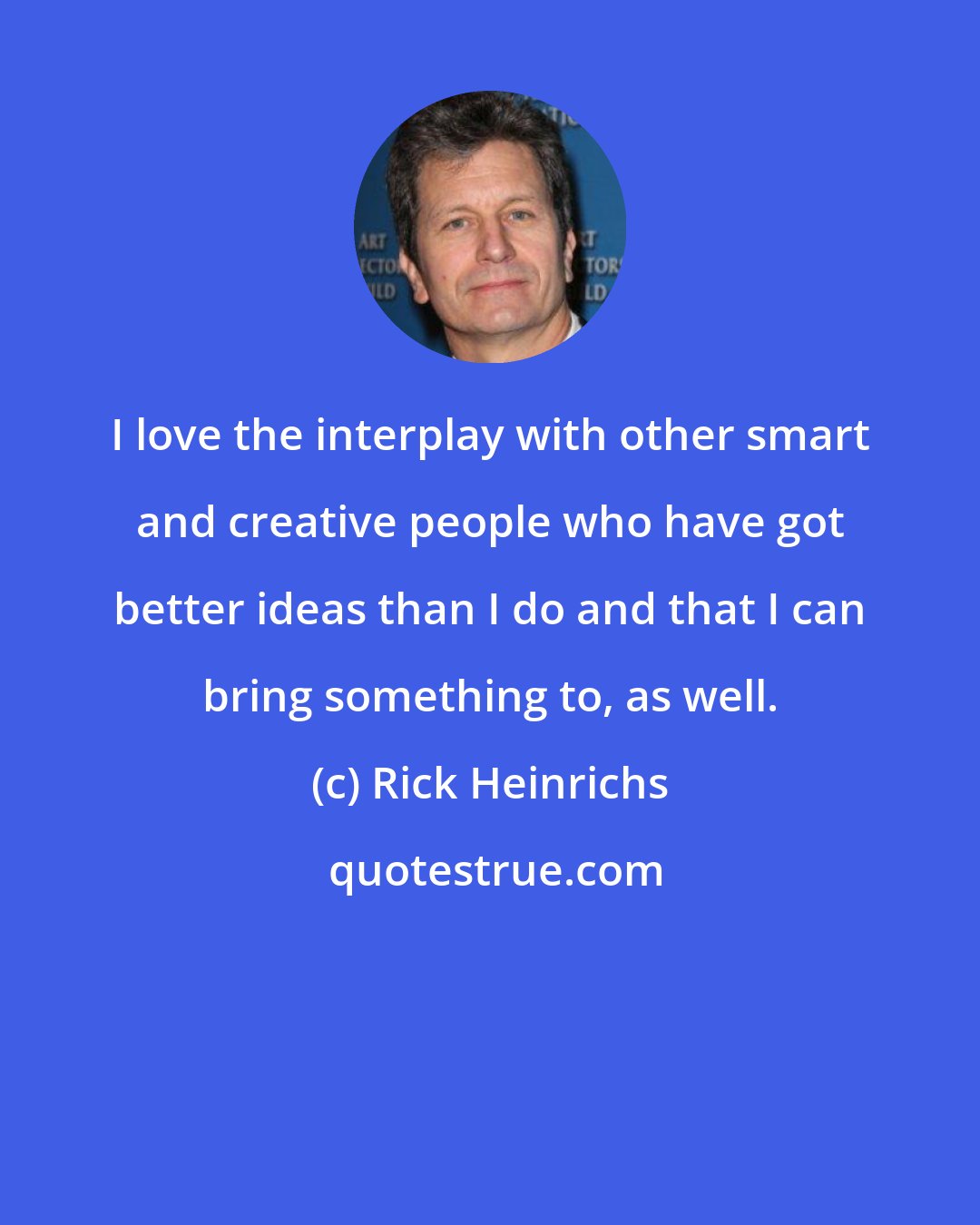 Rick Heinrichs: I love the interplay with other smart and creative people who have got better ideas than I do and that I can bring something to, as well.