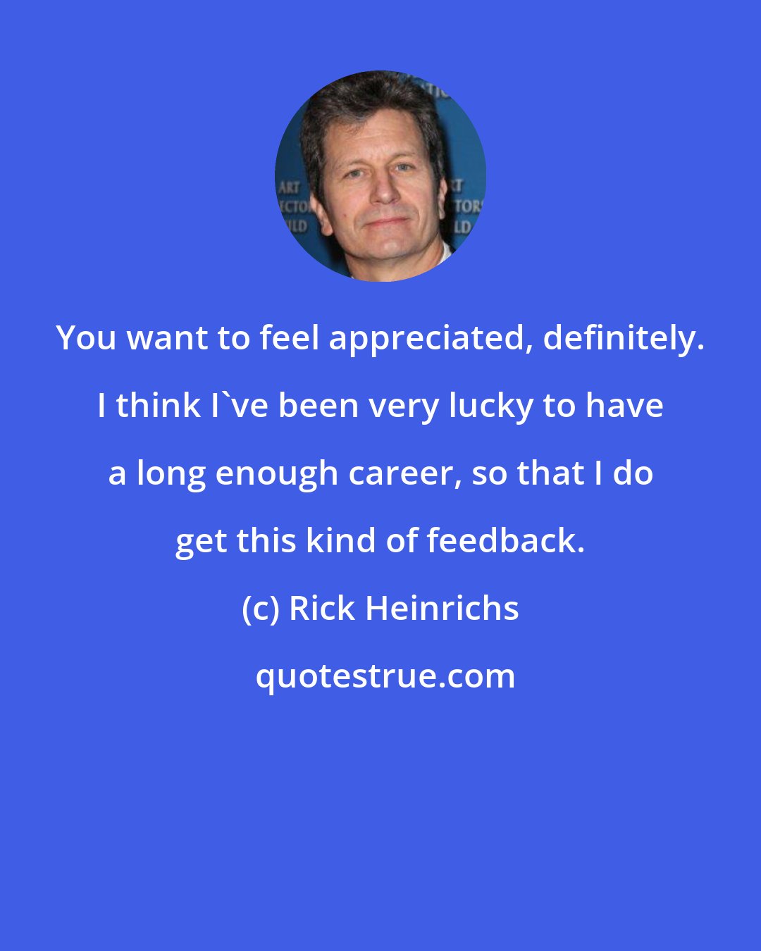 Rick Heinrichs: You want to feel appreciated, definitely. I think I've been very lucky to have a long enough career, so that I do get this kind of feedback.