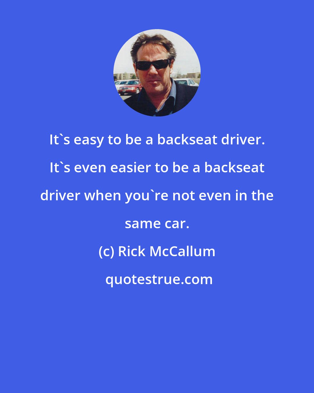 Rick McCallum: It's easy to be a backseat driver. It's even easier to be a backseat driver when you're not even in the same car.