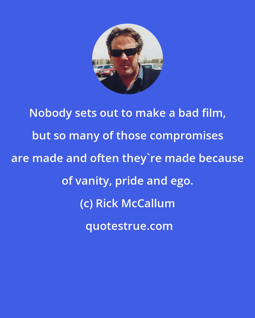 Rick McCallum: Nobody sets out to make a bad film, but so many of those compromises are made and often they're made because of vanity, pride and ego.