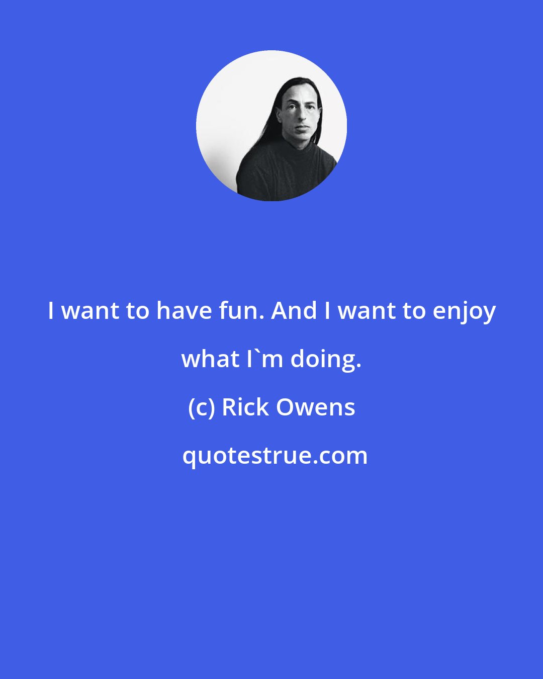 Rick Owens: I want to have fun. And I want to enjoy what I'm doing.