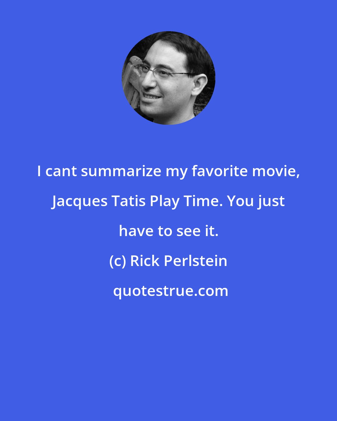 Rick Perlstein: I cant summarize my favorite movie, Jacques Tatis Play Time. You just have to see it.