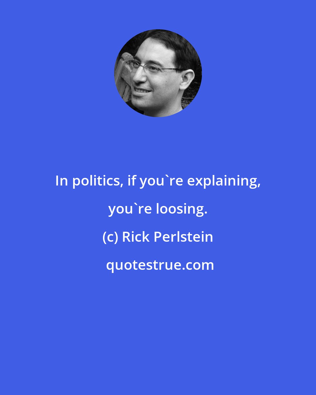 Rick Perlstein: In politics, if you're explaining, you're loosing.
