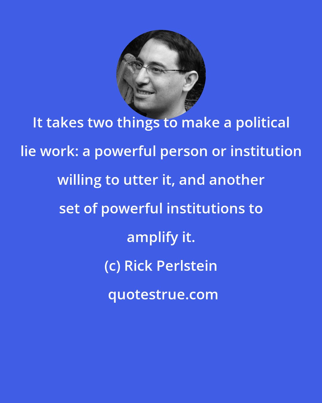 Rick Perlstein: It takes two things to make a political lie work: a powerful person or institution willing to utter it, and another set of powerful institutions to amplify it.