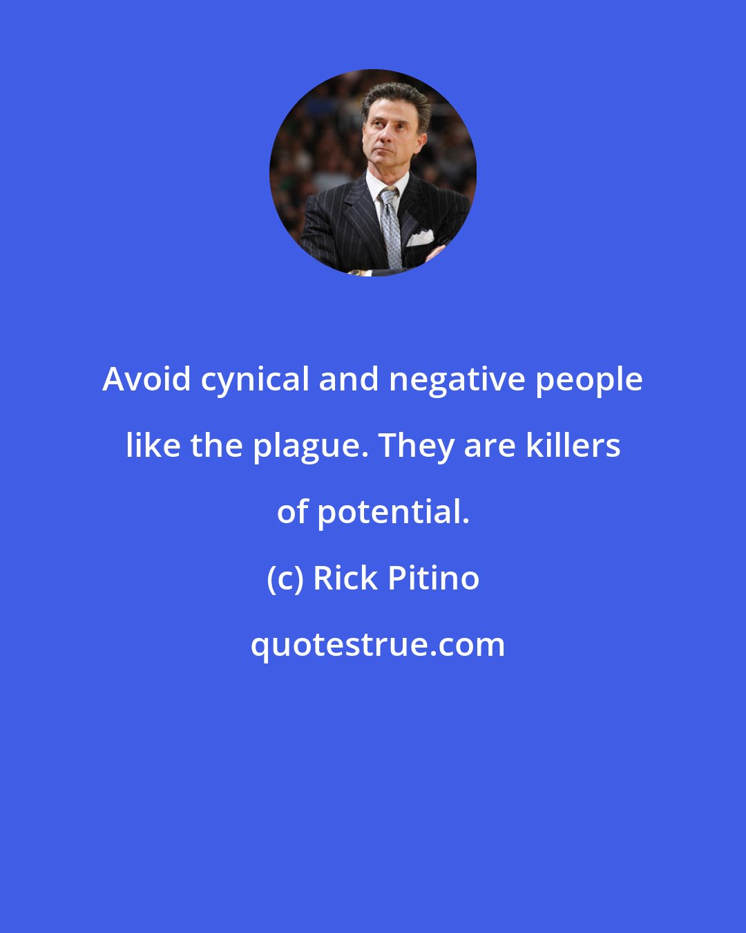 Rick Pitino: Avoid cynical and negative people like the plague. They are killers of potential.