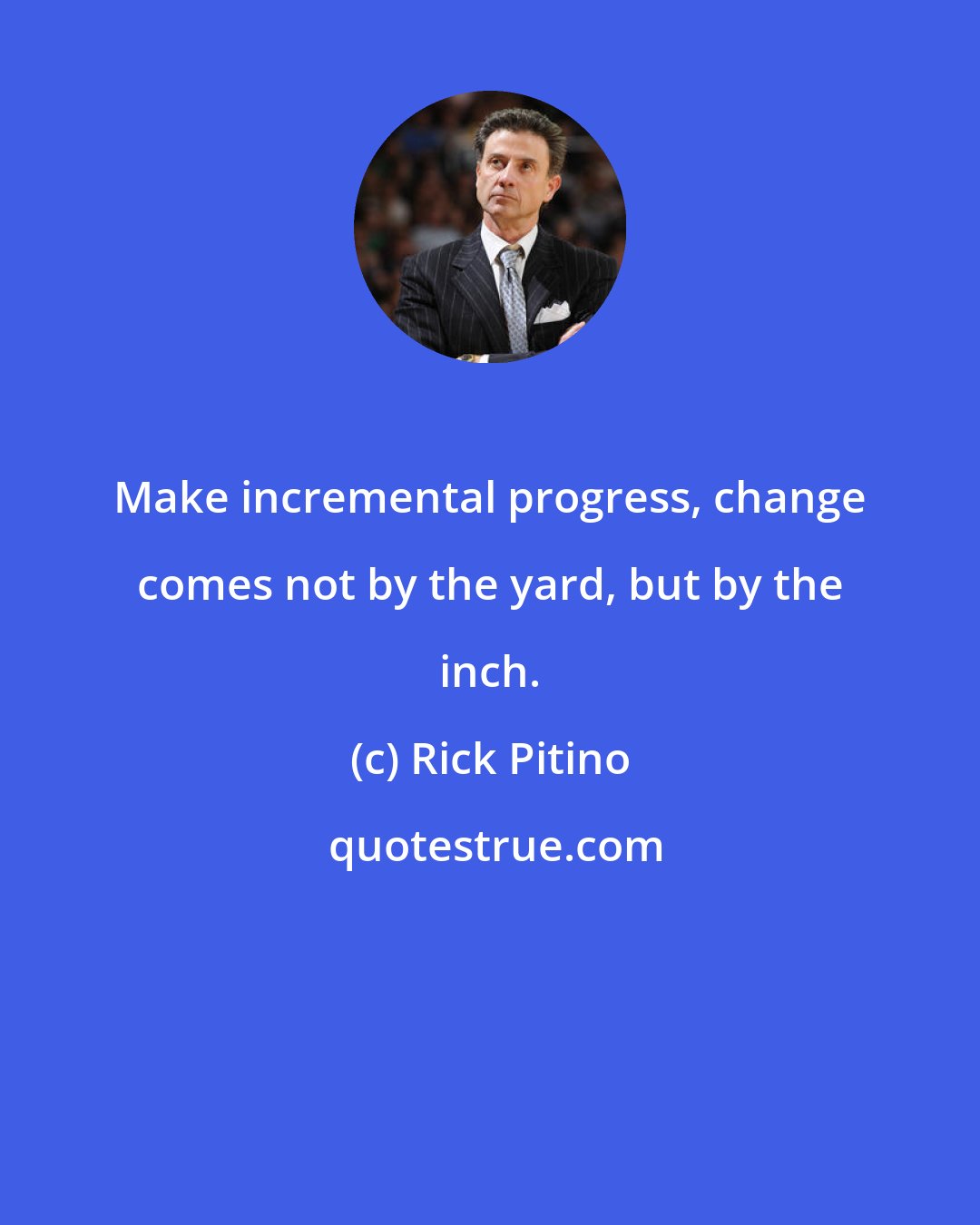 Rick Pitino: Make incremental progress, change comes not by the yard, but by the inch.