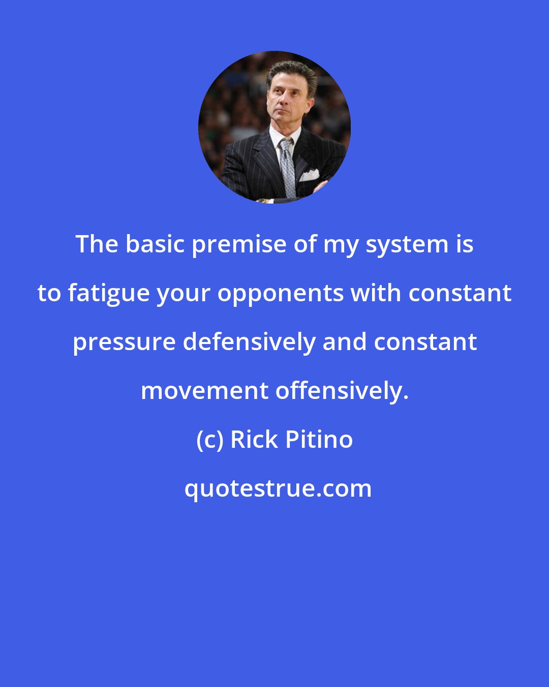 Rick Pitino: The basic premise of my system is to fatigue your opponents with constant pressure defensively and constant movement offensively.