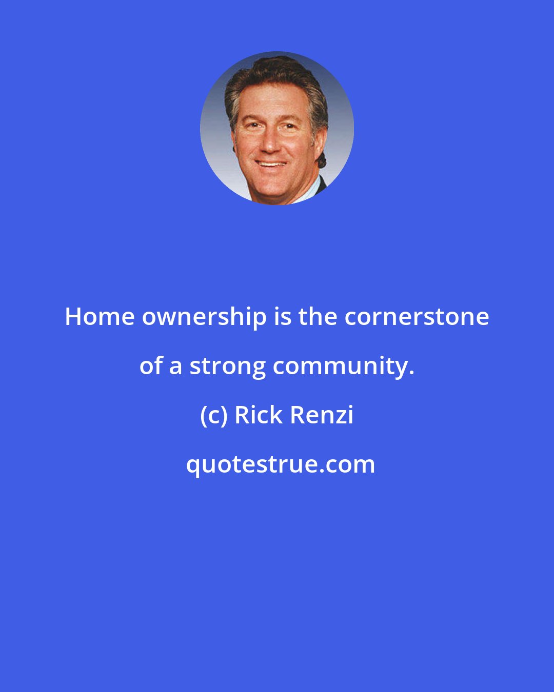 Rick Renzi: Home ownership is the cornerstone of a strong community.