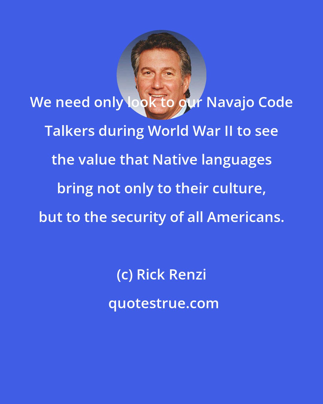 Rick Renzi: We need only look to our Navajo Code Talkers during World War II to see the value that Native languages bring not only to their culture, but to the security of all Americans.