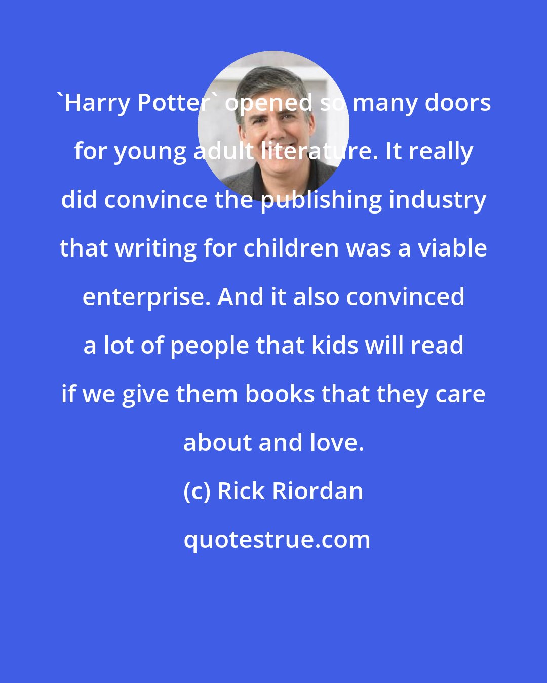 Rick Riordan: 'Harry Potter' opened so many doors for young adult literature. It really did convince the publishing industry that writing for children was a viable enterprise. And it also convinced a lot of people that kids will read if we give them books that they care about and love.