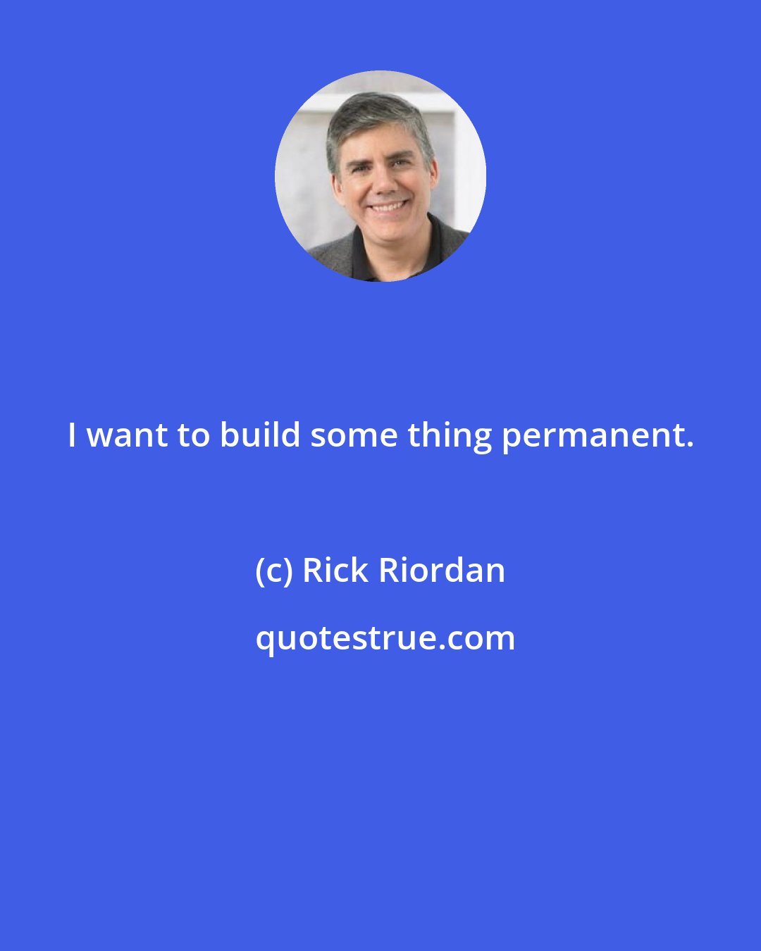 Rick Riordan: I want to build some thing permanent.