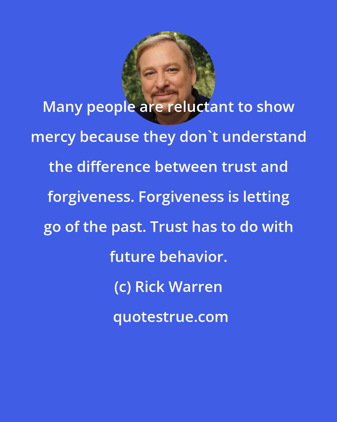 Rick Warren: Many people are reluctant to show mercy because they don't understand the difference between trust and forgiveness. Forgiveness is letting go of the past. Trust has to do with future behavior.