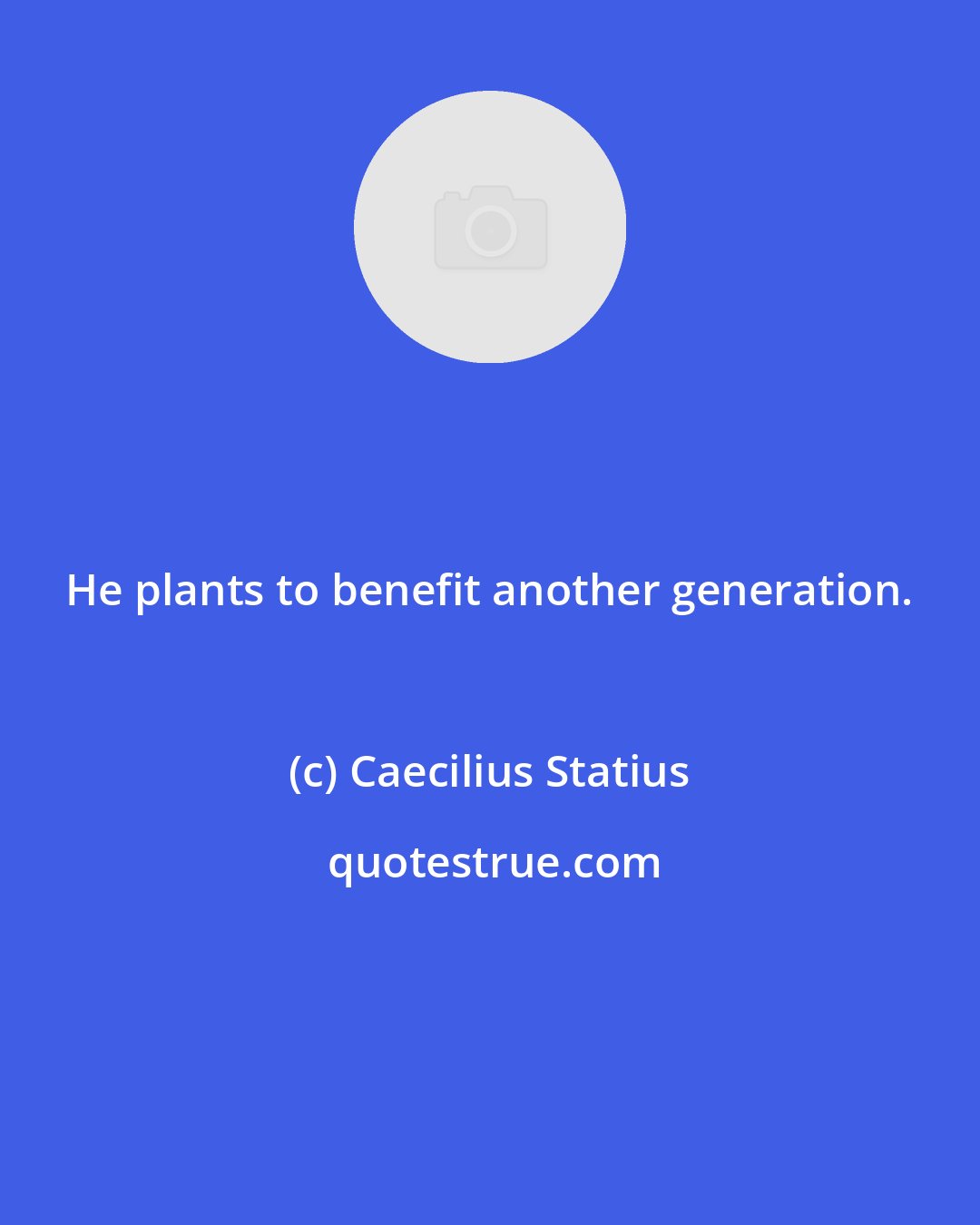 Caecilius Statius: He plants to benefit another generation.