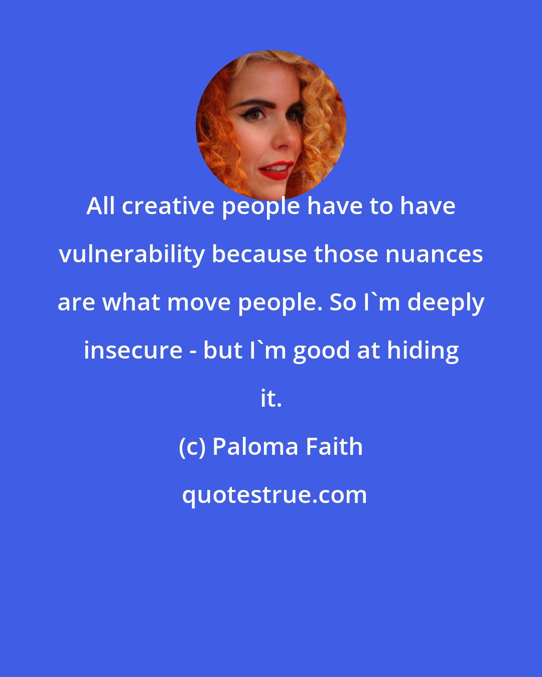 Paloma Faith: All creative people have to have vulnerability because those nuances are what move people. So I'm deeply insecure - but I'm good at hiding it.