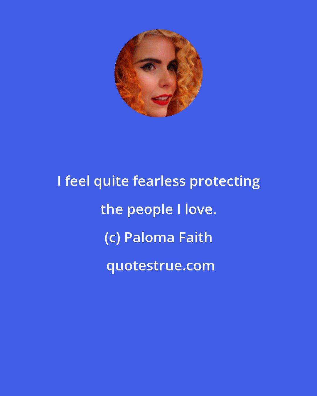 Paloma Faith: I feel quite fearless protecting the people I love.
