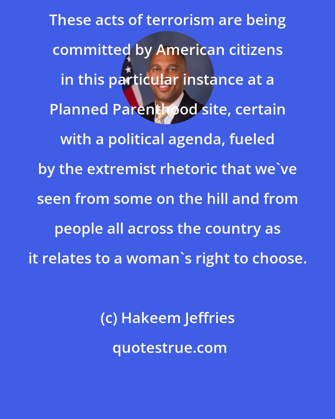 Hakeem Jeffries: These acts of terrorism are being committed by American citizens in this particular instance at a Planned Parenthood site, certain with a political agenda, fueled by the extremist rhetoric that we`ve seen from some on the hill and from people all across the country as it relates to a woman`s right to choose.