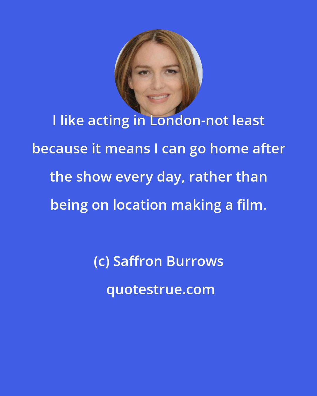 Saffron Burrows: I like acting in London-not least because it means I can go home after the show every day, rather than being on location making a film.
