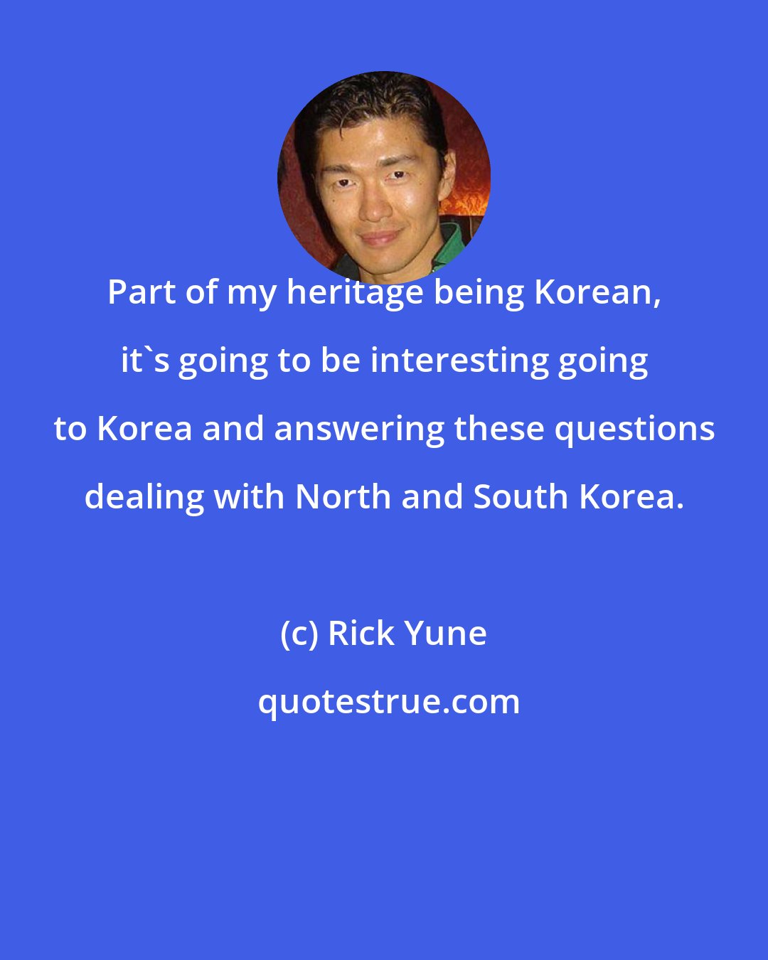 Rick Yune: Part of my heritage being Korean, it's going to be interesting going to Korea and answering these questions dealing with North and South Korea.