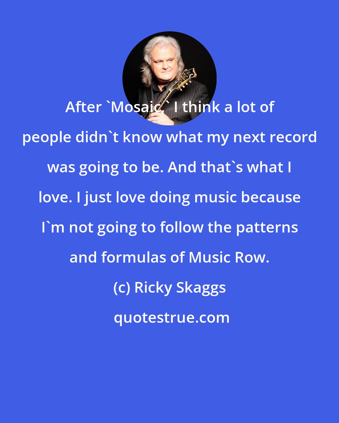 Ricky Skaggs: After 'Mosaic,' I think a lot of people didn't know what my next record was going to be. And that's what I love. I just love doing music because I'm not going to follow the patterns and formulas of Music Row.