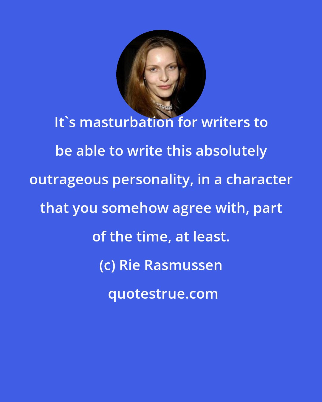 Rie Rasmussen: It's masturbation for writers to be able to write this absolutely outrageous personality, in a character that you somehow agree with, part of the time, at least.