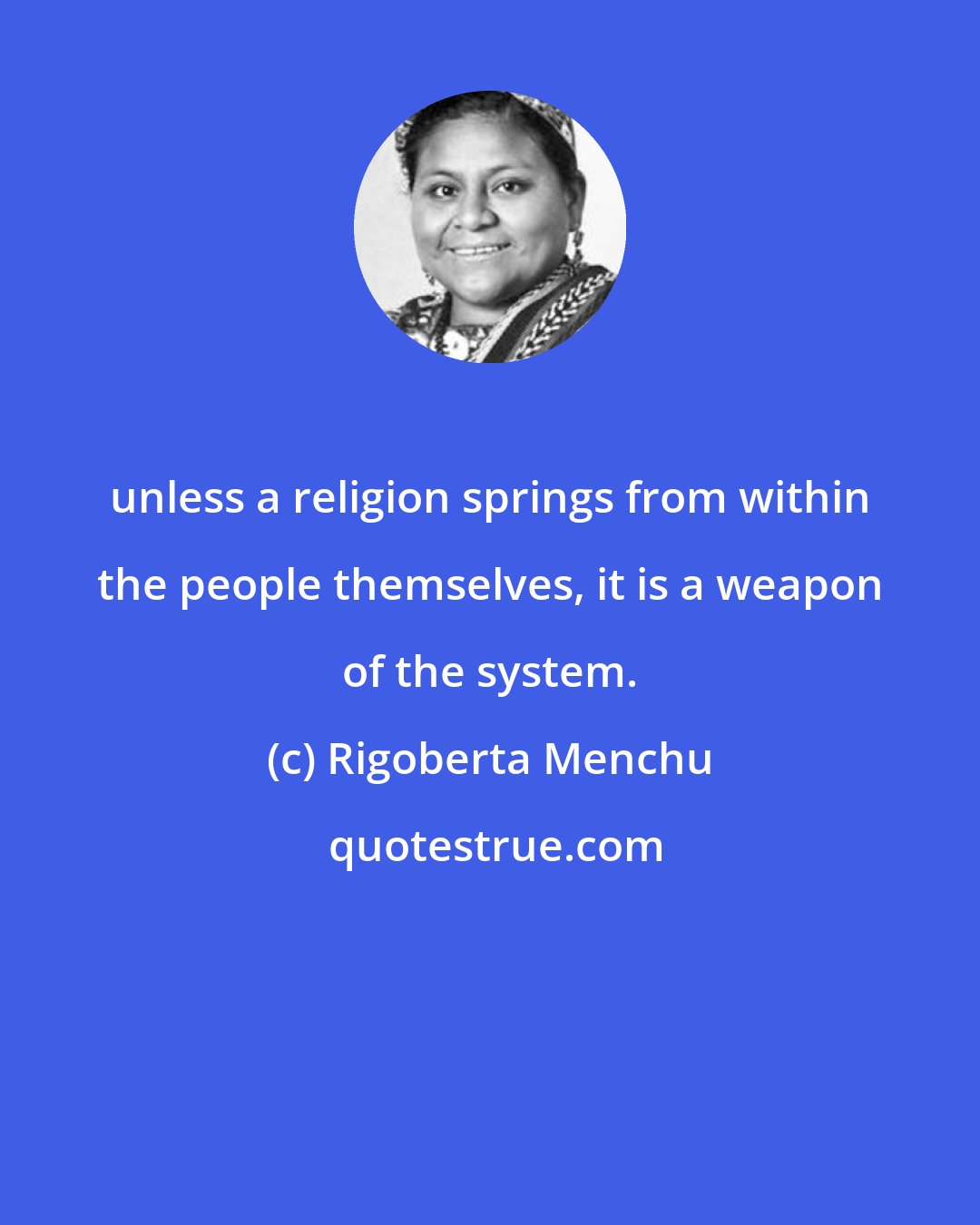 Rigoberta Menchu: unless a religion springs from within the people themselves, it is a weapon of the system.