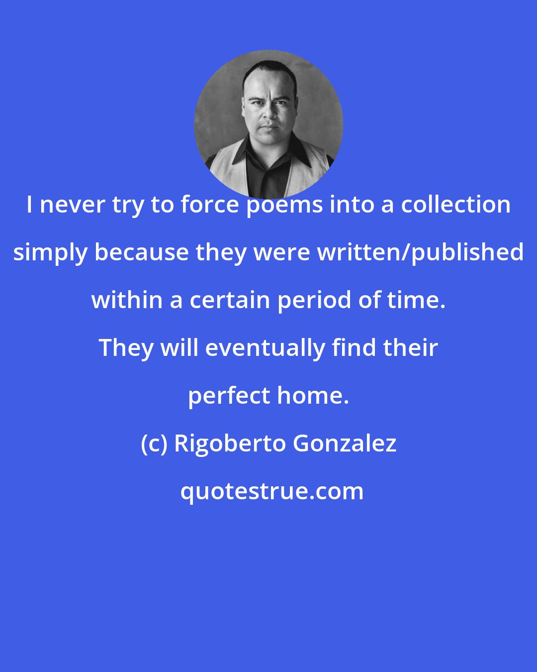 Rigoberto Gonzalez: I never try to force poems into a collection simply because they were written/published within a certain period of time. They will eventually find their perfect home.