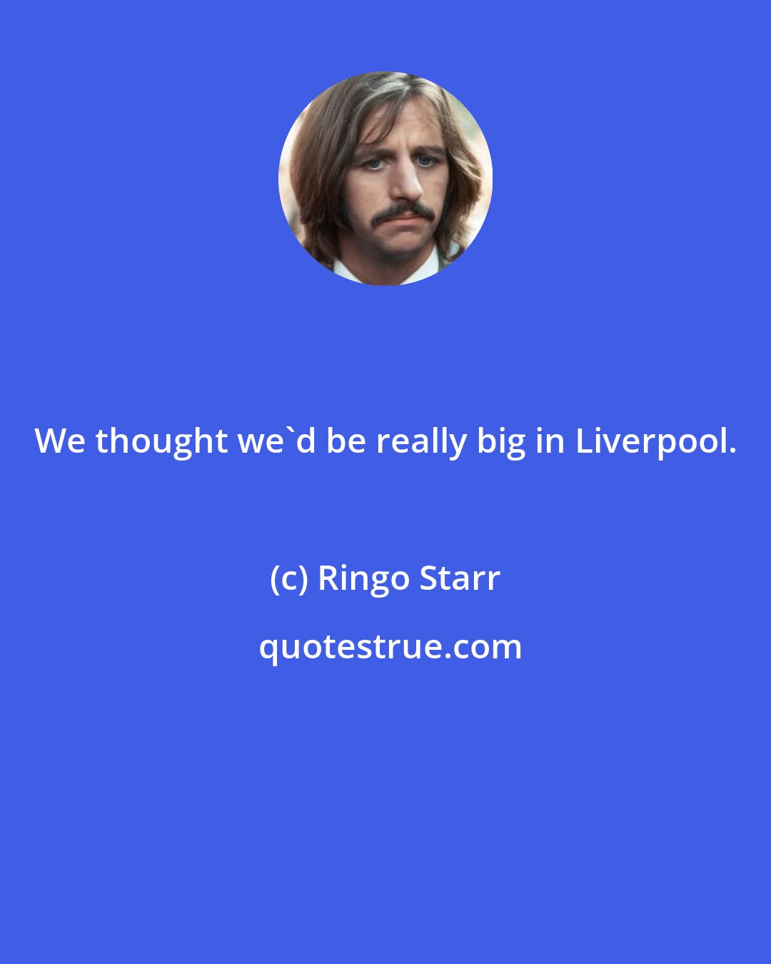 Ringo Starr: We thought we'd be really big in Liverpool.