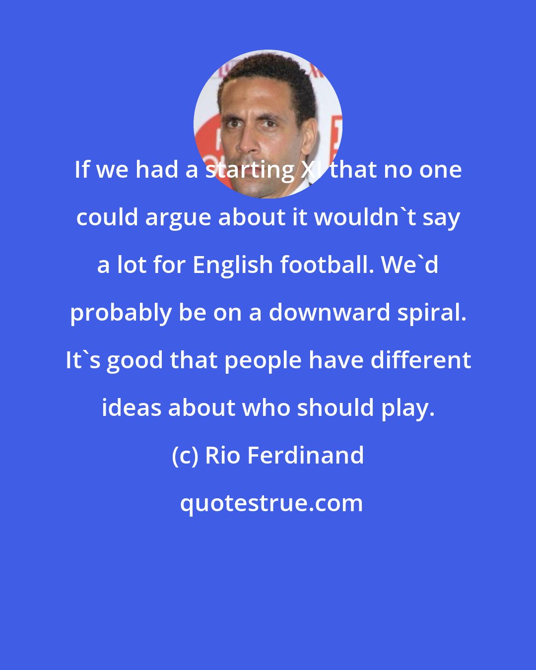 Rio Ferdinand: If we had a starting XI that no one could argue about it wouldn't say a lot for English football. We'd probably be on a downward spiral. It's good that people have different ideas about who should play.