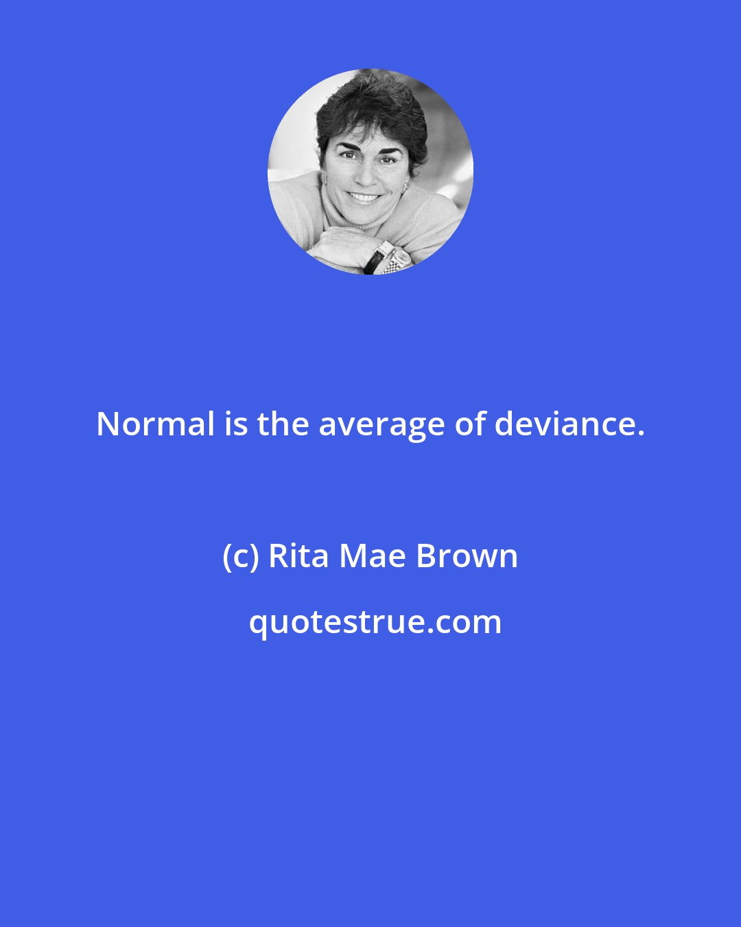Rita Mae Brown: Normal is the average of deviance.