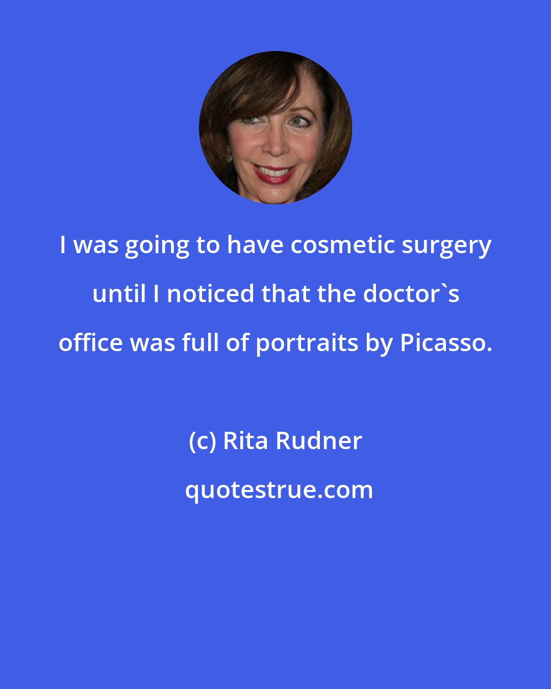 Rita Rudner: I was going to have cosmetic surgery until I noticed that the doctor's office was full of portraits by Picasso.