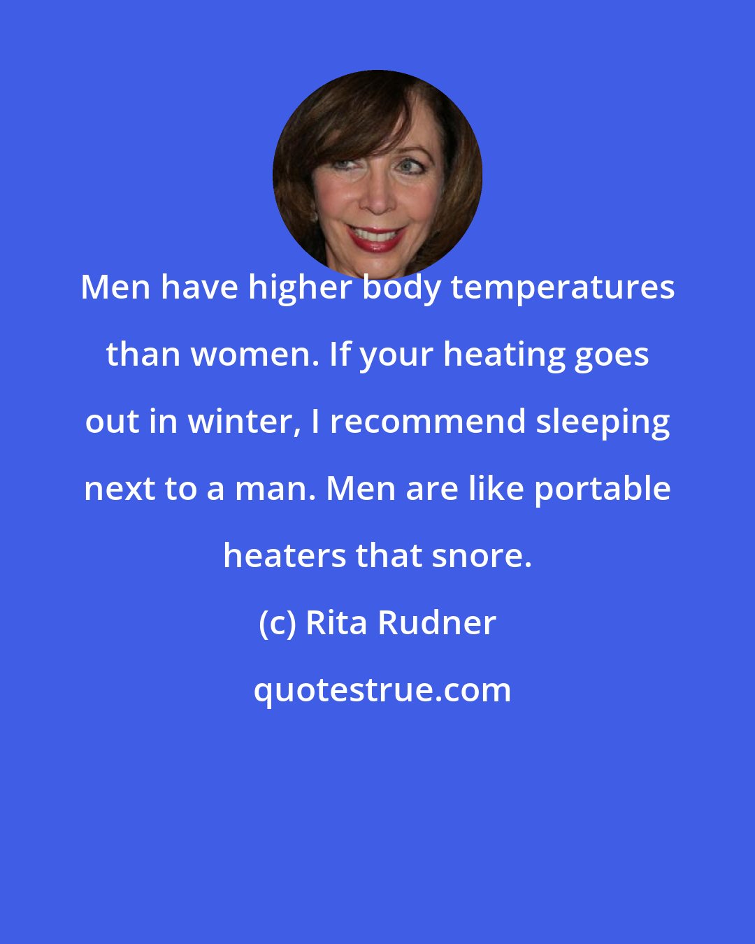 Rita Rudner: Men have higher body temperatures than women. If your heating goes out in winter, I recommend sleeping next to a man. Men are like portable heaters that snore.