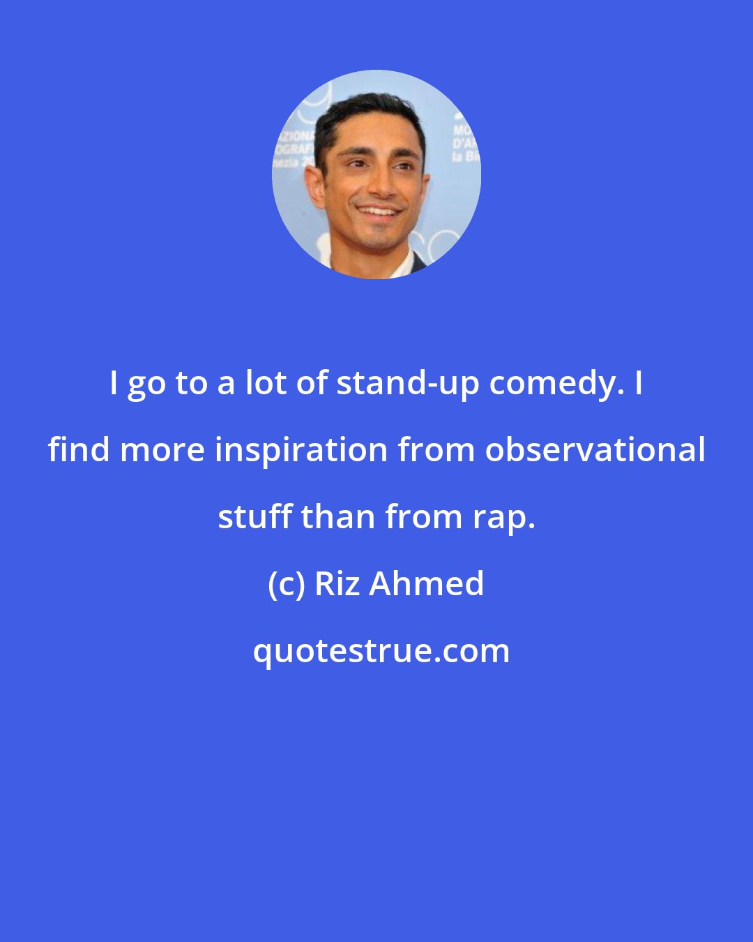 Riz Ahmed: I go to a lot of stand-up comedy. I find more inspiration from observational stuff than from rap.