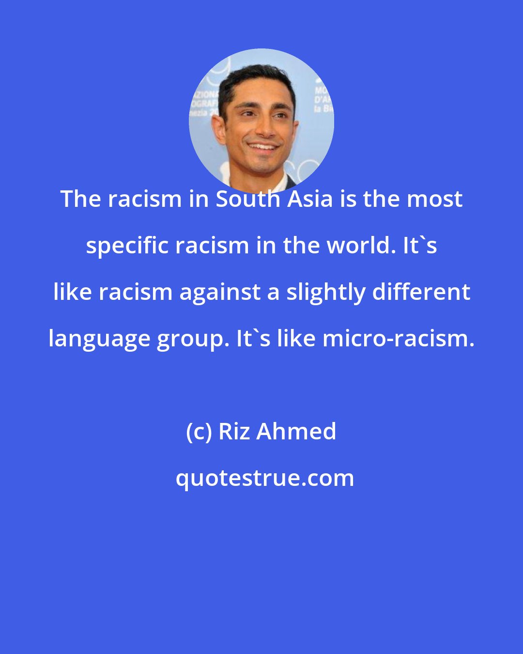 Riz Ahmed: The racism in South Asia is the most specific racism in the world. It's like racism against a slightly different language group. It's like micro-racism.