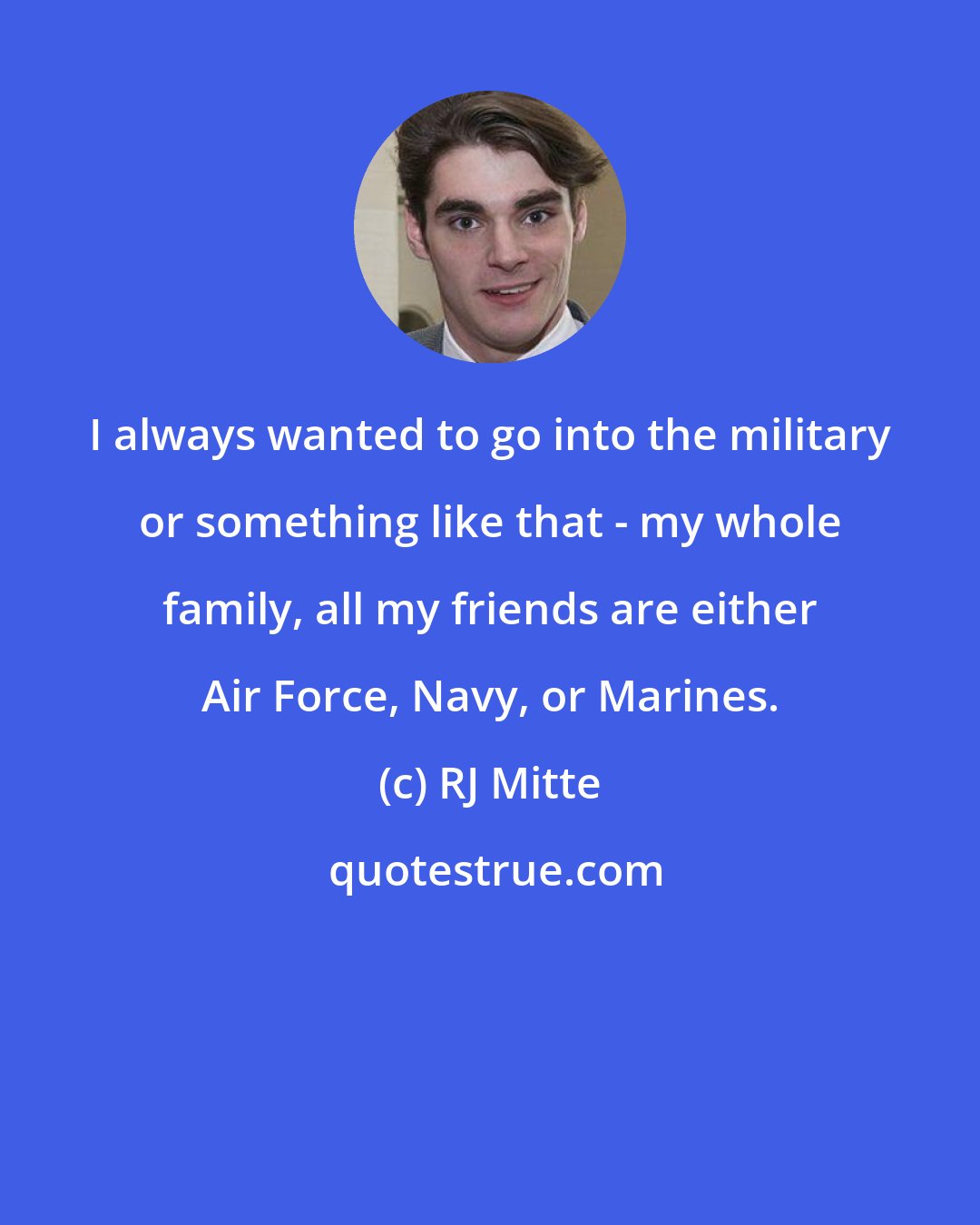 RJ Mitte: I always wanted to go into the military or something like that - my whole family, all my friends are either Air Force, Navy, or Marines.