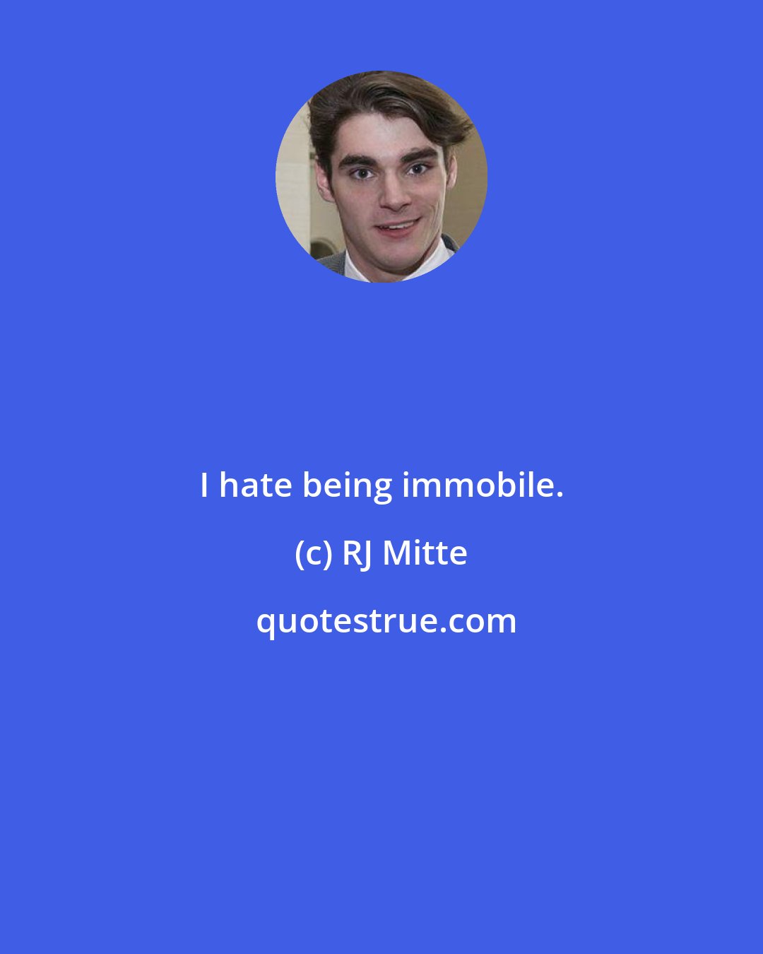RJ Mitte: I hate being immobile.