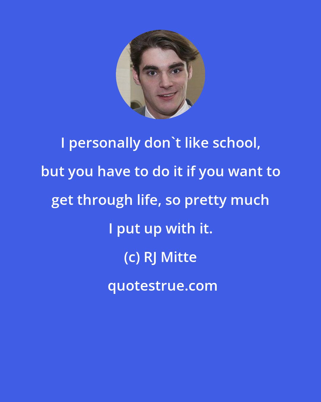 RJ Mitte: I personally don't like school, but you have to do it if you want to get through life, so pretty much I put up with it.