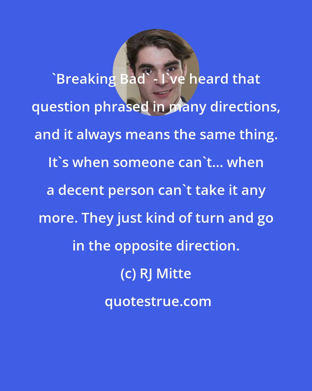 RJ Mitte: 'Breaking Bad' - I've heard that question phrased in many directions, and it always means the same thing. It's when someone can't... when a decent person can't take it any more. They just kind of turn and go in the opposite direction.