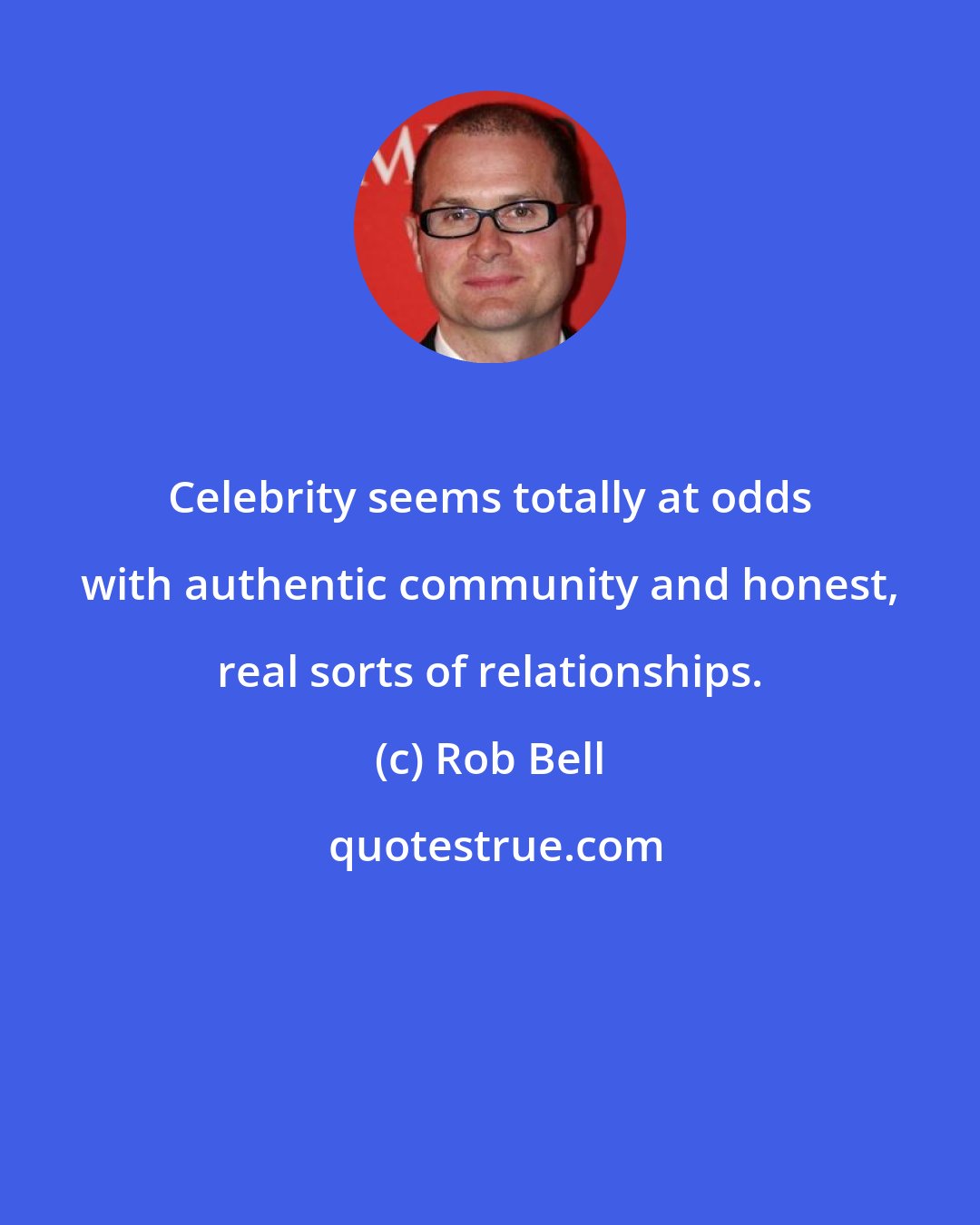 Rob Bell: Celebrity seems totally at odds with authentic community and honest, real sorts of relationships.