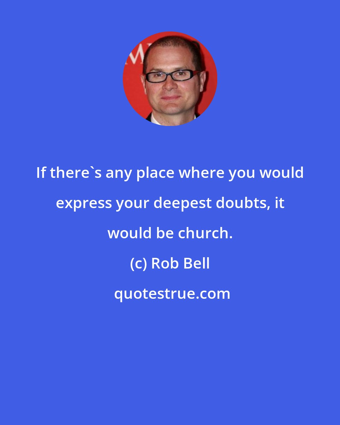 Rob Bell: If there's any place where you would express your deepest doubts, it would be church.