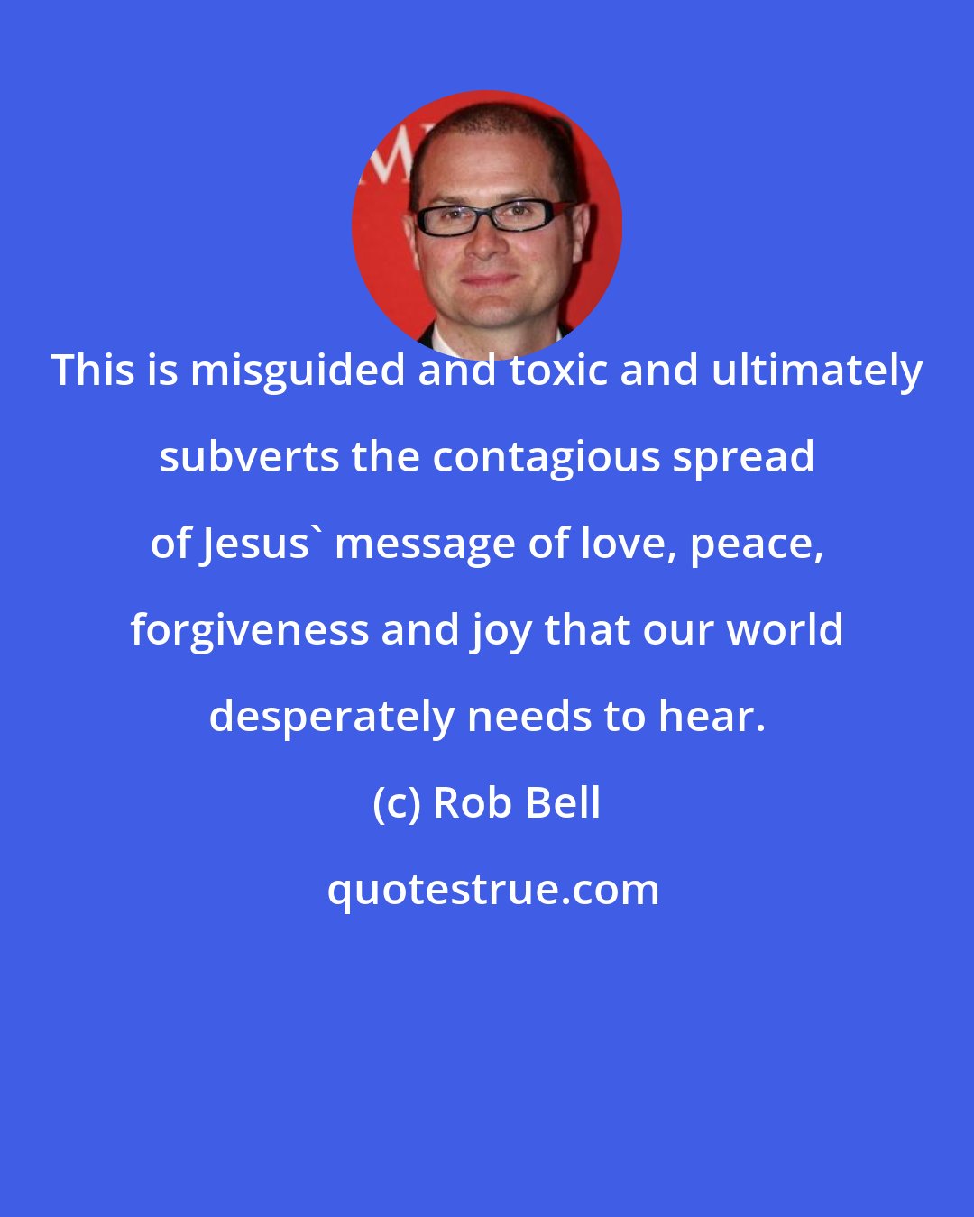 Rob Bell: This is misguided and toxic and ultimately subverts the contagious spread of Jesus' message of love, peace, forgiveness and joy that our world desperately needs to hear.