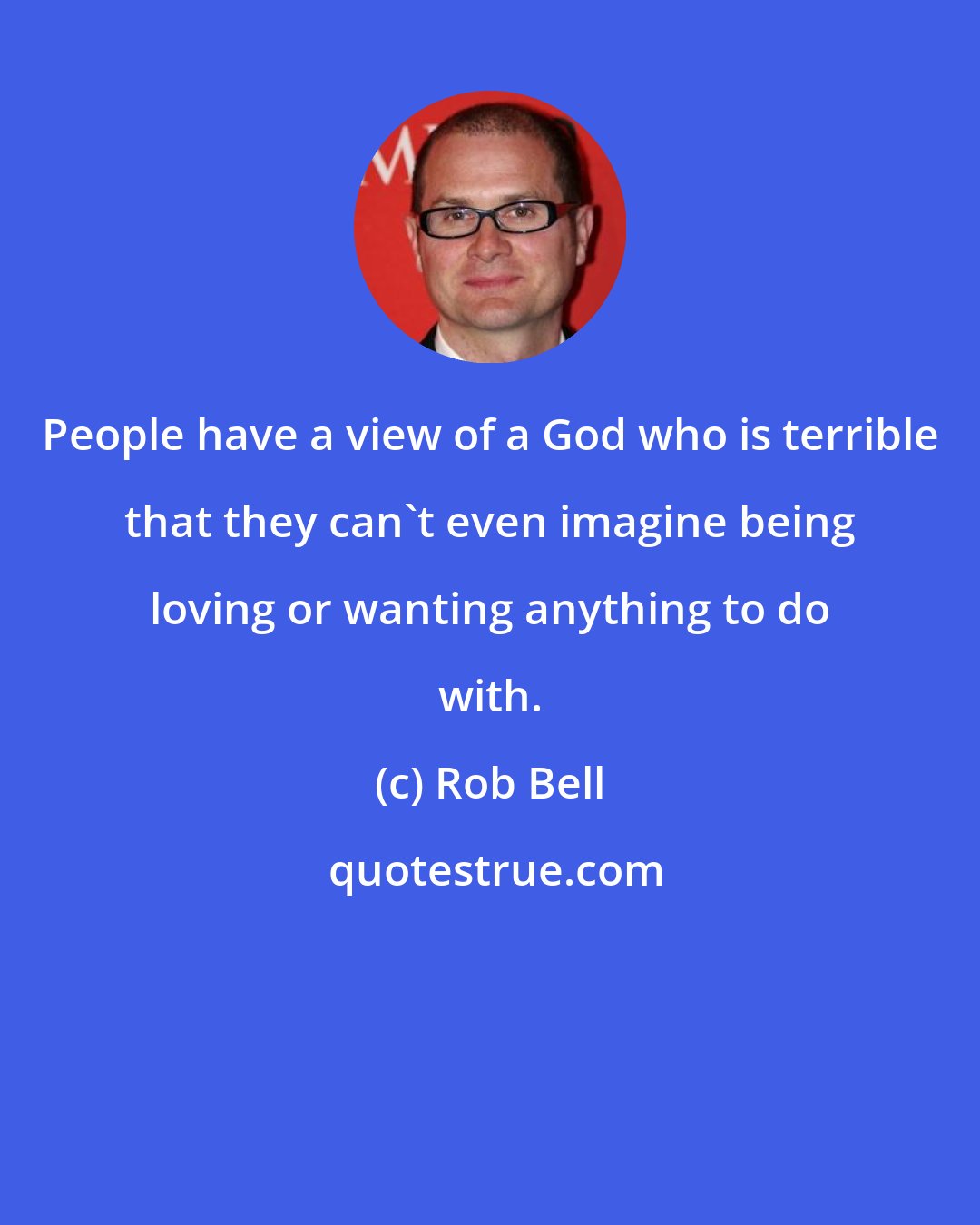 Rob Bell: People have a view of a God who is terrible that they can't even imagine being loving or wanting anything to do with.