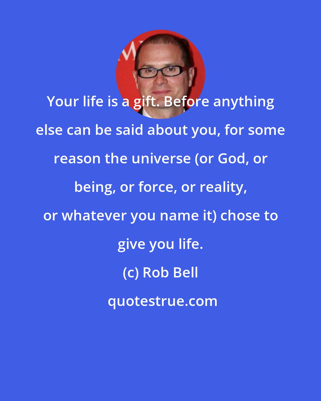Rob Bell: Your life is a gift. Before anything else can be said about you, for some reason the universe (or God, or being, or force, or reality, or whatever you name it) chose to give you life.