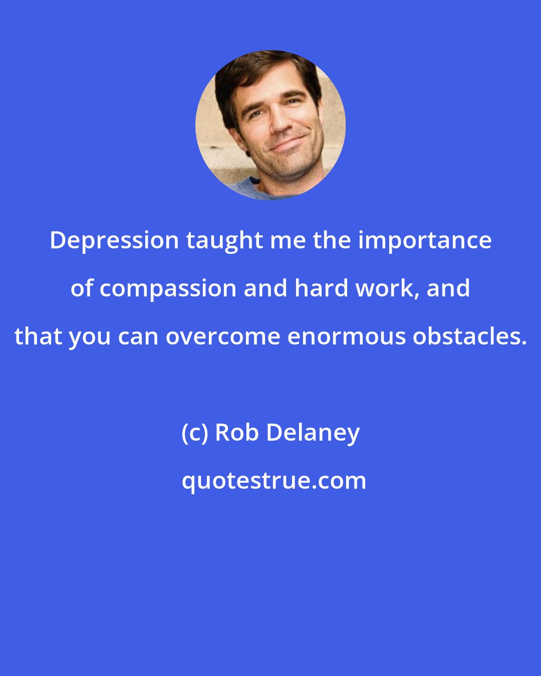 Rob Delaney: Depression taught me the importance of compassion and hard work, and that you can overcome enormous obstacles.