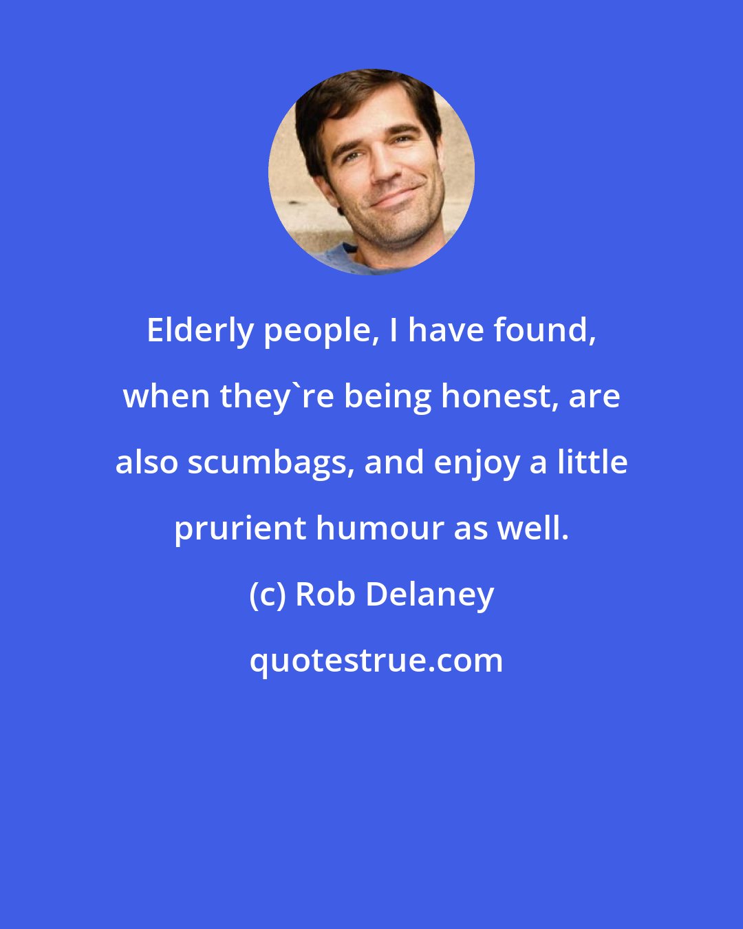 Rob Delaney: Elderly people, I have found, when they're being honest, are also scumbags, and enjoy a little prurient humour as well.