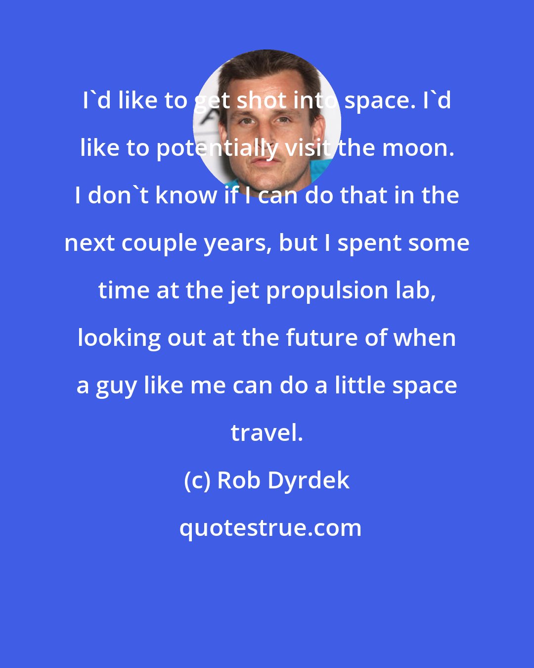 Rob Dyrdek: I'd like to get shot into space. I'd like to potentially visit the moon. I don't know if I can do that in the next couple years, but I spent some time at the jet propulsion lab, looking out at the future of when a guy like me can do a little space travel.
