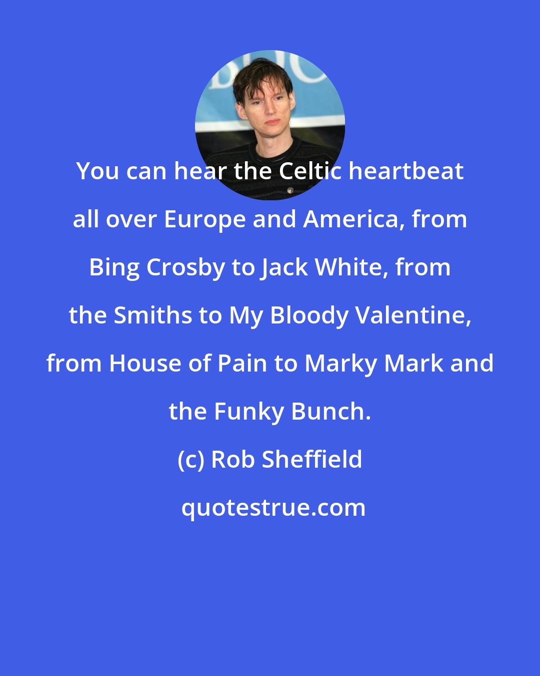 Rob Sheffield: You can hear the Celtic heartbeat all over Europe and America, from Bing Crosby to Jack White, from the Smiths to My Bloody Valentine, from House of Pain to Marky Mark and the Funky Bunch.