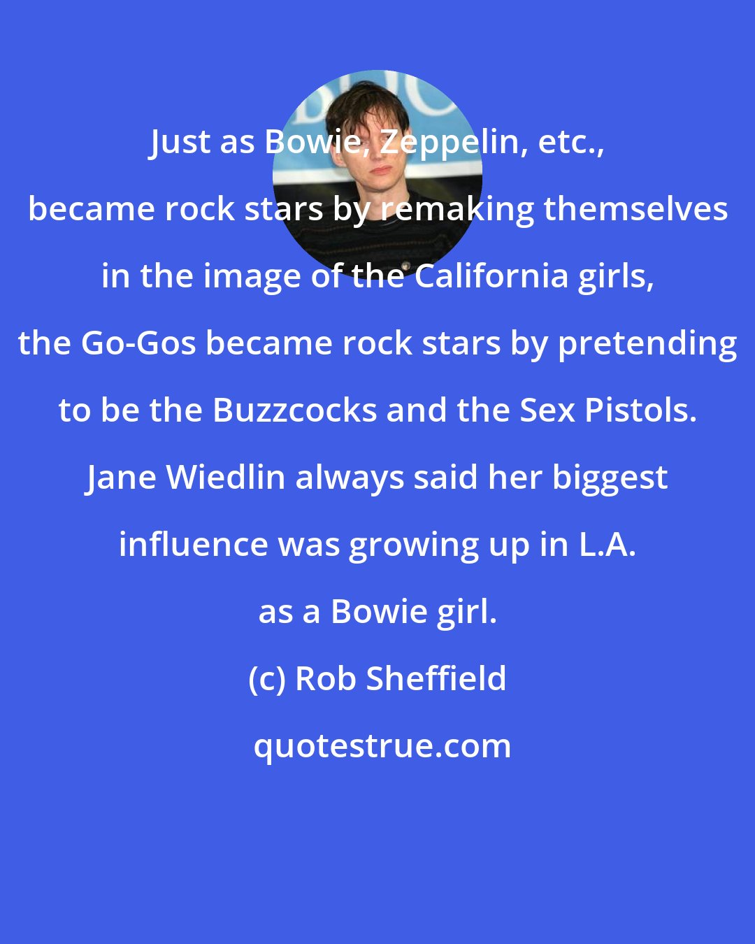 Rob Sheffield: Just as Bowie, Zeppelin, etc., became rock stars by remaking themselves in the image of the California girls, the Go-Gos became rock stars by pretending to be the Buzzcocks and the Sex Pistols. Jane Wiedlin always said her biggest influence was growing up in L.A. as a Bowie girl.